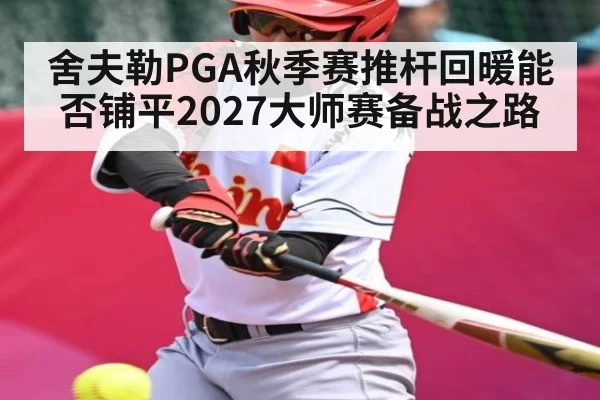 舍夫勒PGA秋季赛推杆回暖能否铺平2027大师赛备战之路